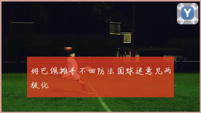 姆巴佩摊手不回防法国球迷意见两极化
