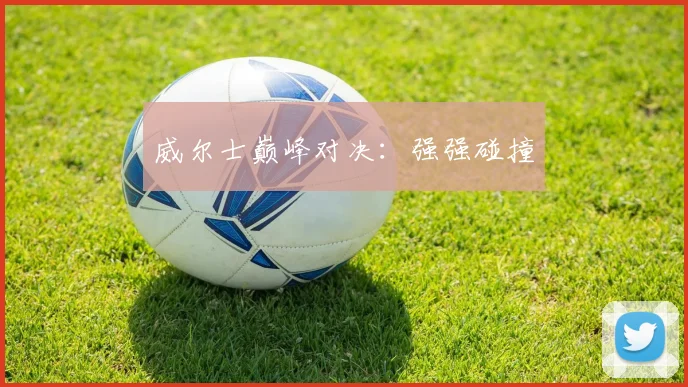 威尔士巅峰对决：强强碰撞