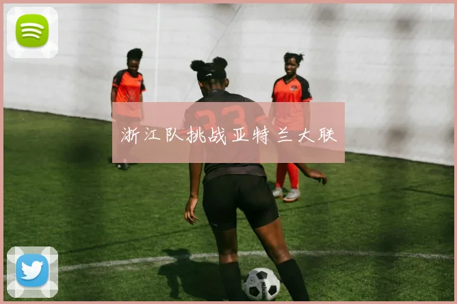 浙江队挑战亚特兰大联