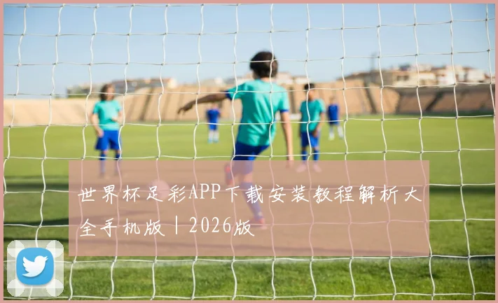 世界杯足彩APP下载安装教程解析大全手机版｜2026版