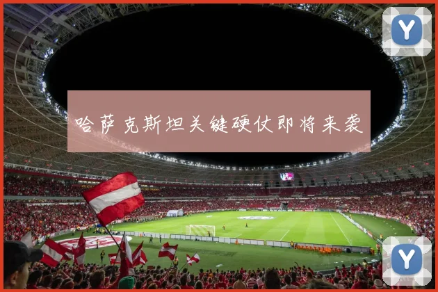哈萨克斯坦关键硬仗即将来袭